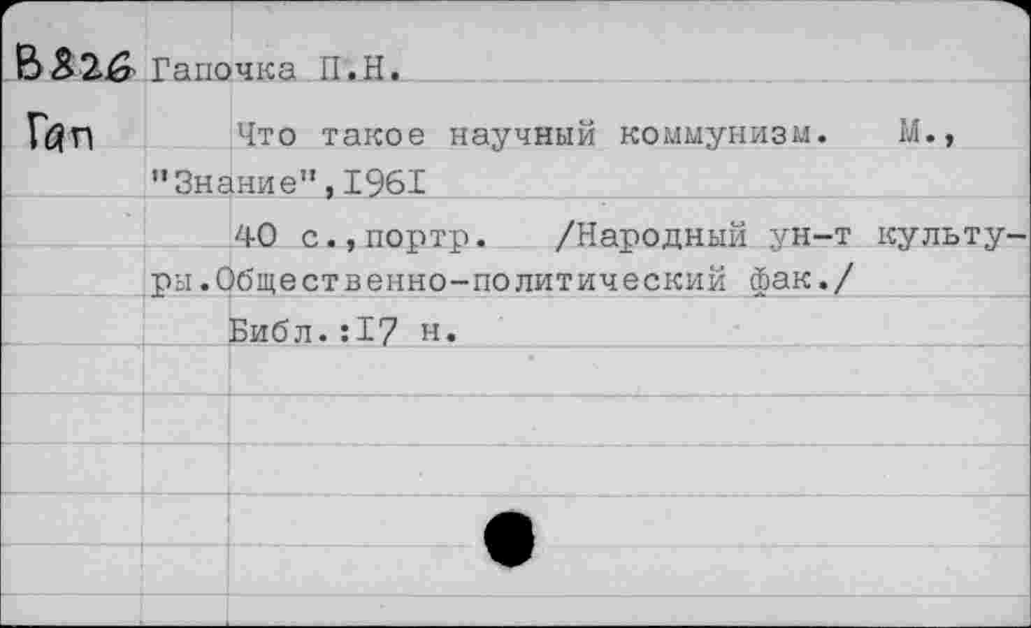 ﻿В	Тапочка П.Н.
Гб? и	Что такое научный коммунизм. М.,
	"Знание”,1961
*	40 с.,портр. /Народный ун-т культу
	ры.Общественно-политический фак./
	Библ.:17 н.